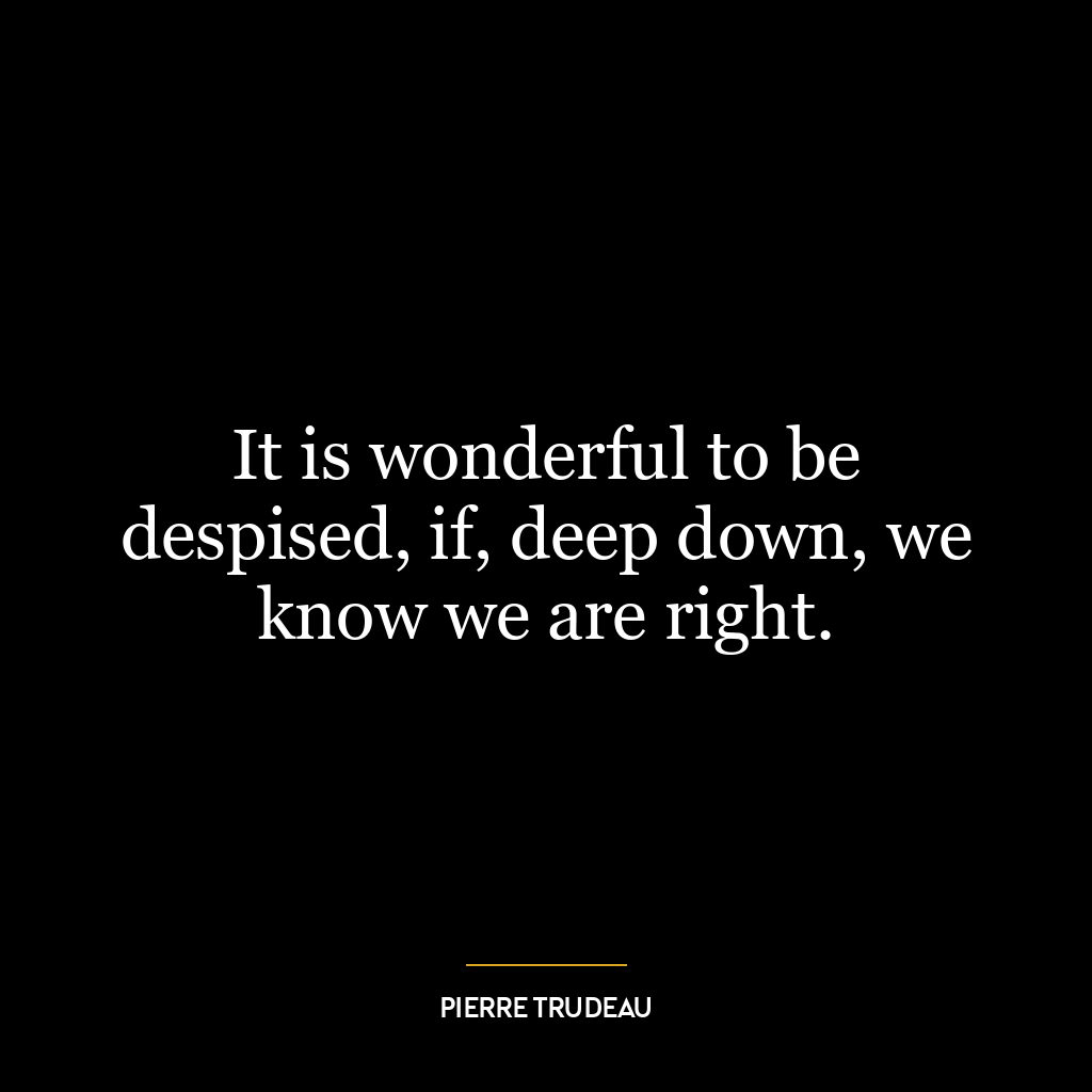 It is wonderful to be despised, if, deep down, we know we are right.