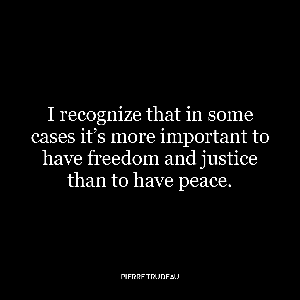 I recognize that in some cases it’s more important to have freedom and justice than to have peace.