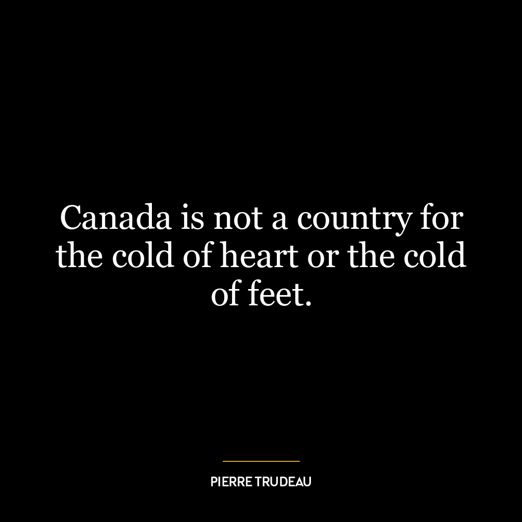 Canada is not a country for the cold of heart or the cold of feet.