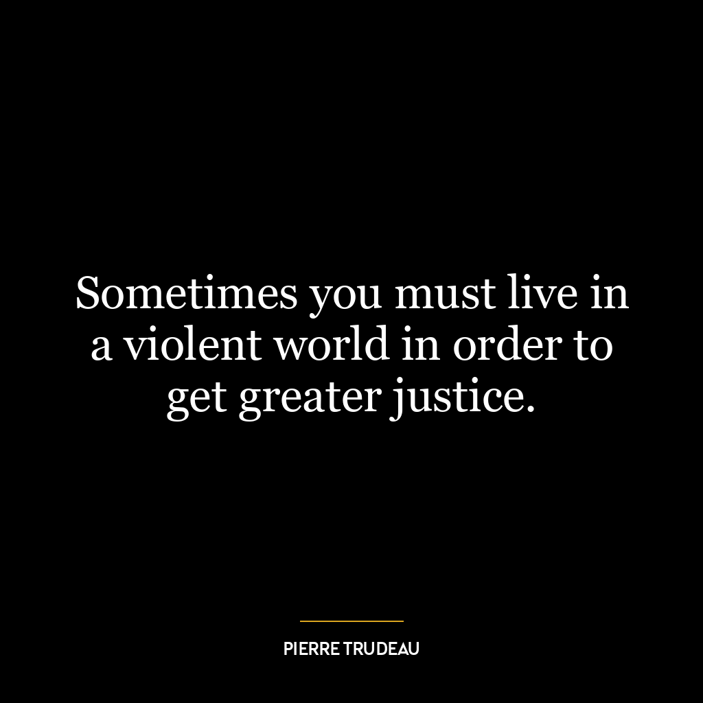 Sometimes you must live in a violent world in order to get greater justice.