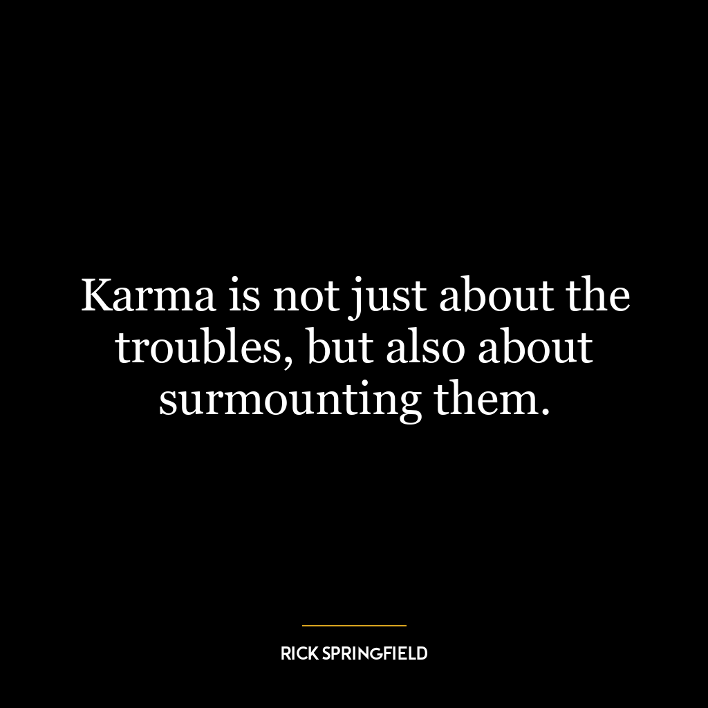 Karma is not just about the troubles, but also about surmounting them.