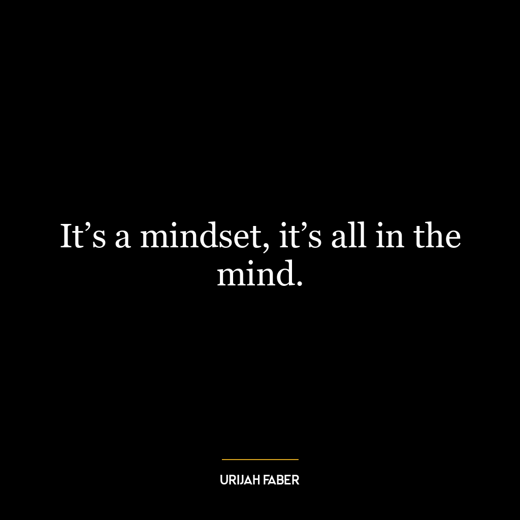 It’s a mindset, it’s all in the mind.