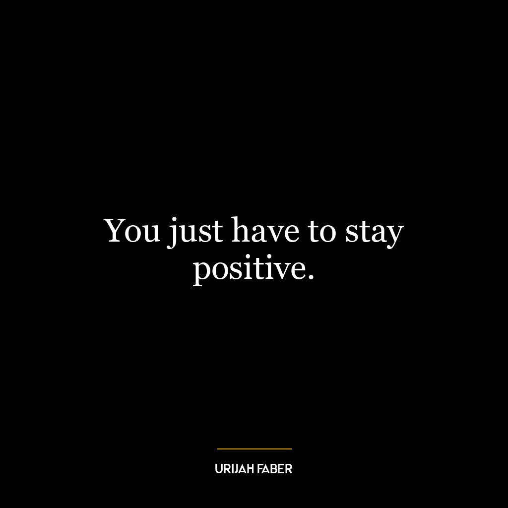 You just have to stay positive.
