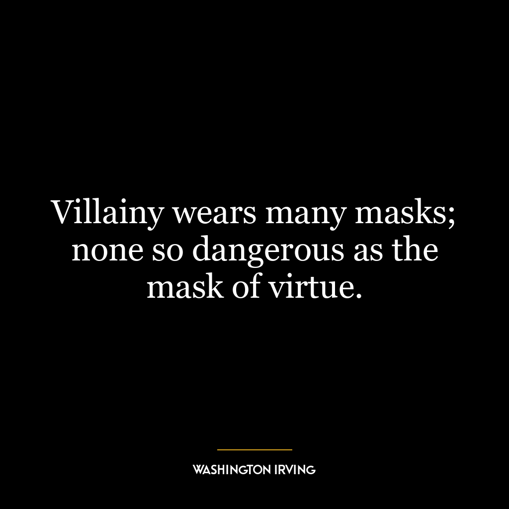 Villainy wears many masks; none so dangerous as the mask of virtue.