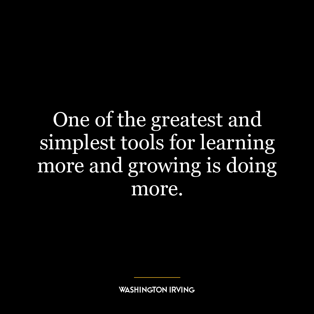 One of the greatest and simplest tools for learning more and growing is doing more.