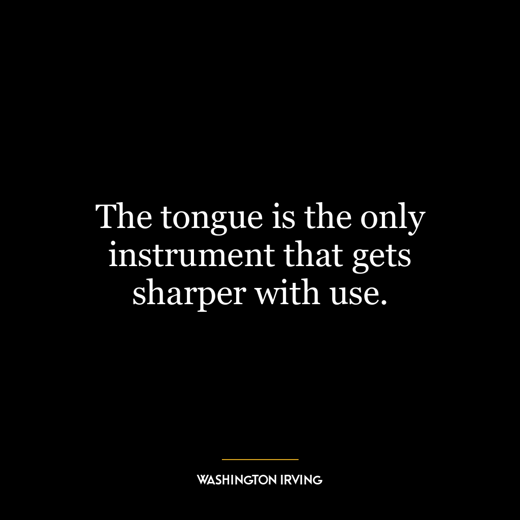 The tongue is the only instrument that gets sharper with use.