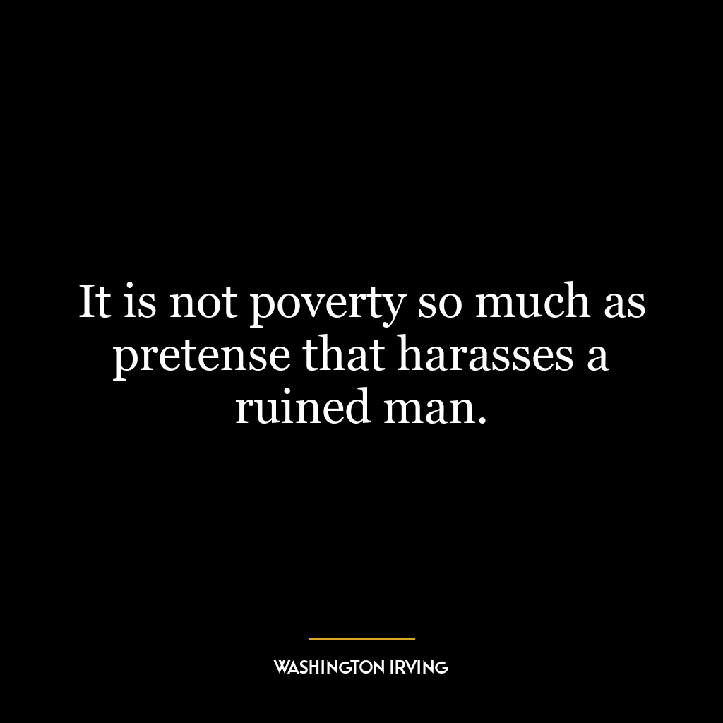 It is not poverty so much as pretense that harasses a ruined man.