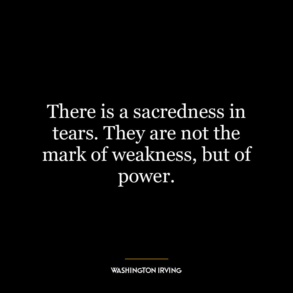 There is a sacredness in tears. They are not the mark of weakness, but of power.
