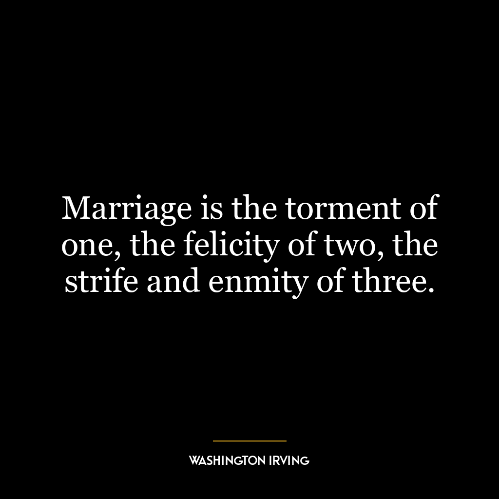 Marriage is the torment of one, the felicity of two, the strife and enmity of three.