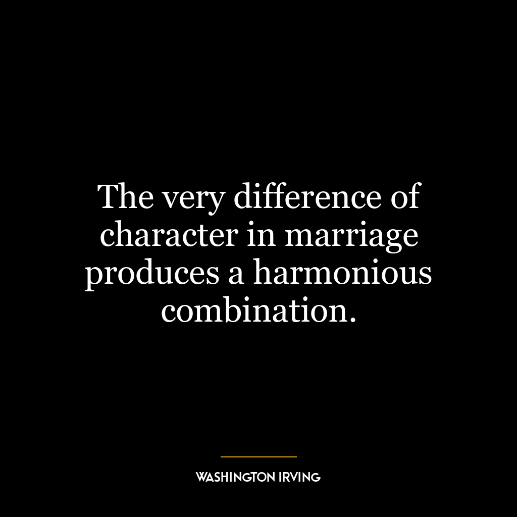 The very difference of character in marriage produces a harmonious combination.