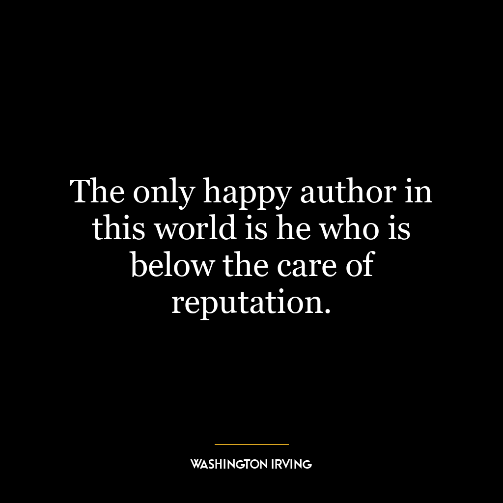 The only happy author in this world is he who is below the care of reputation.