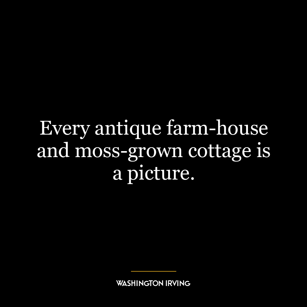 Every antique farm-house and moss-grown cottage is a picture.