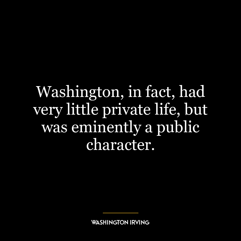 Washington, in fact, had very little private life, but was eminently a public character.
